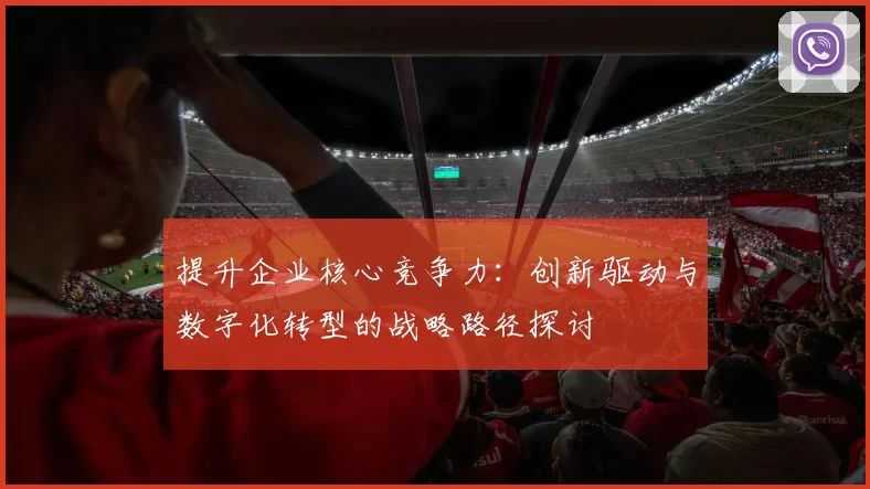 提升企业核心竞争力：创新驱动与数字化转型的战略路径探讨