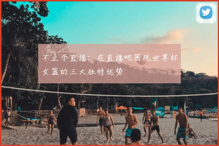 不止于直播:在直播吧围观世界杯女篮的三大独特优势