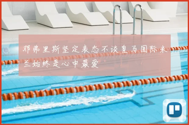 邓弗里斯坚定表态不谈皇马国际米兰始终是心中最爱