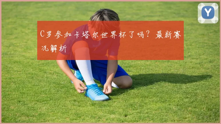 C罗参加卡塔尔世界杯了吗?最新赛况解析