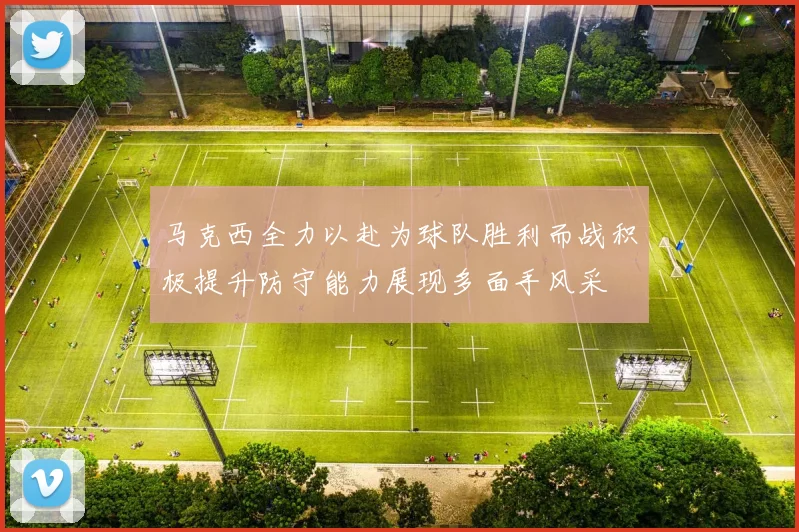 马克西全力以赴为球队胜利而战积极提升防守能力展现多面手风采