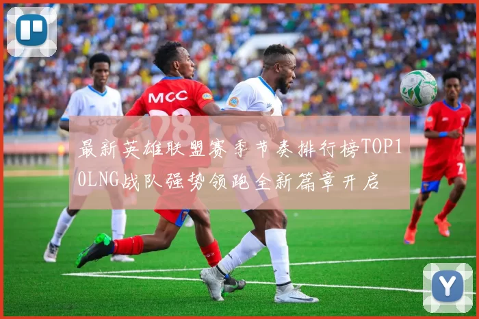 最新英雄联盟赛季节奏排行榜TOP10LNG战队强势领跑全新篇章开启