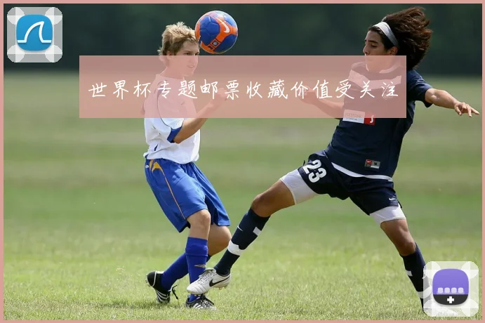 世界杯专题邮票收藏价值受关注