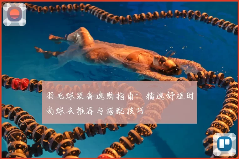 羽毛球装备选购指南：精选舒适时尚球衣推荐与搭配技巧
