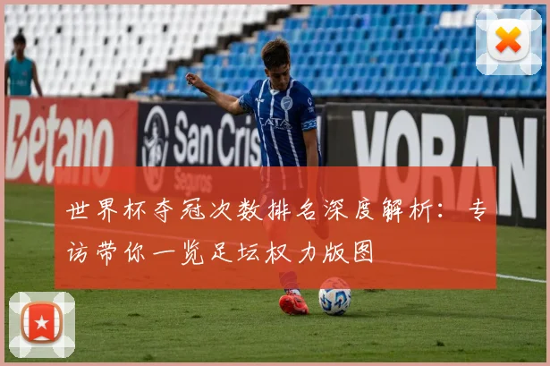 世界杯夺冠次数排名深度解析:专访带你一览足坛权力版图