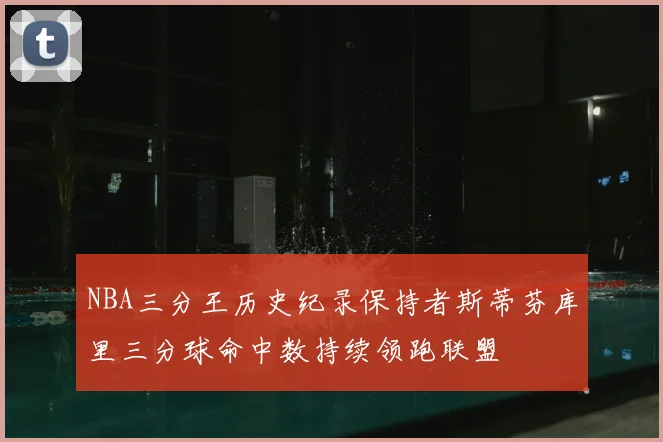 NBA三分王历史纪录保持者斯蒂芬库里三分球命中数持续领跑联盟