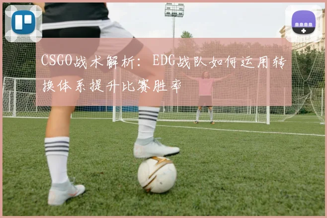 CSGO战术解析：EDG战队如何运用转换体系提升比赛胜率