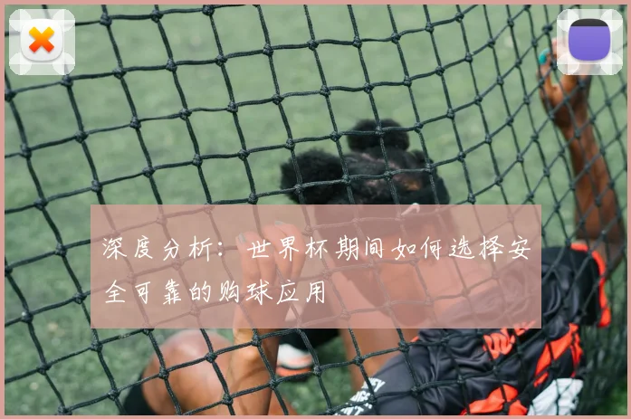 深度分析:世界杯期间如何选择安全可靠的购球应用