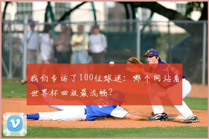 我们专访了100位球迷:哪个网站看世界杯回放最流畅?