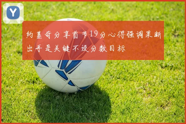 约基奇分享首节19分心得强调果断出手是关键不设分数目标