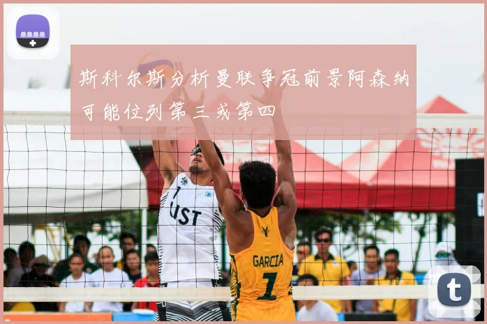 斯科尔斯分析曼联争冠前景阿森纳可能位列第三或第四