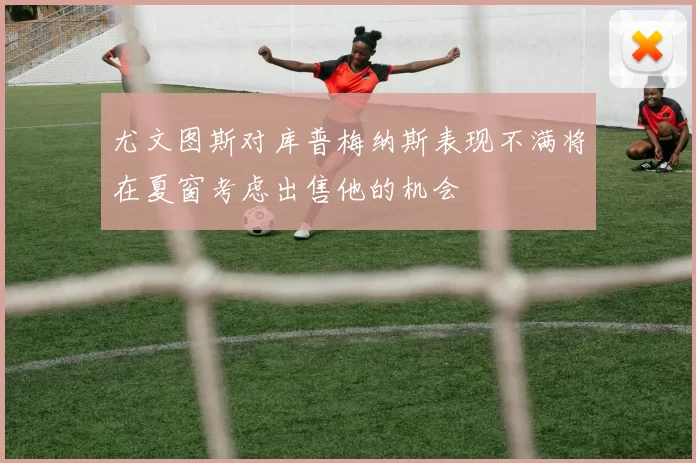 尤文图斯对库普梅纳斯表现不满将在夏窗考虑出售他的机会