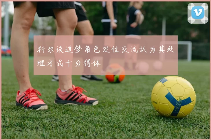 科尔谈追梦角色定位交流认为其处理方式十分得体