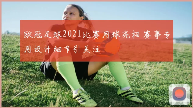 欧冠足球2021比赛用球亮相 赛事专用设计细节引关注