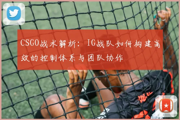 CSGO战术解析：IG战队如何构建高效的控制体系与团队协作