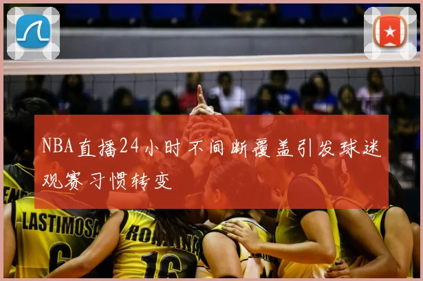 NBA直播24小时不间断覆盖引发球迷观赛习惯转变