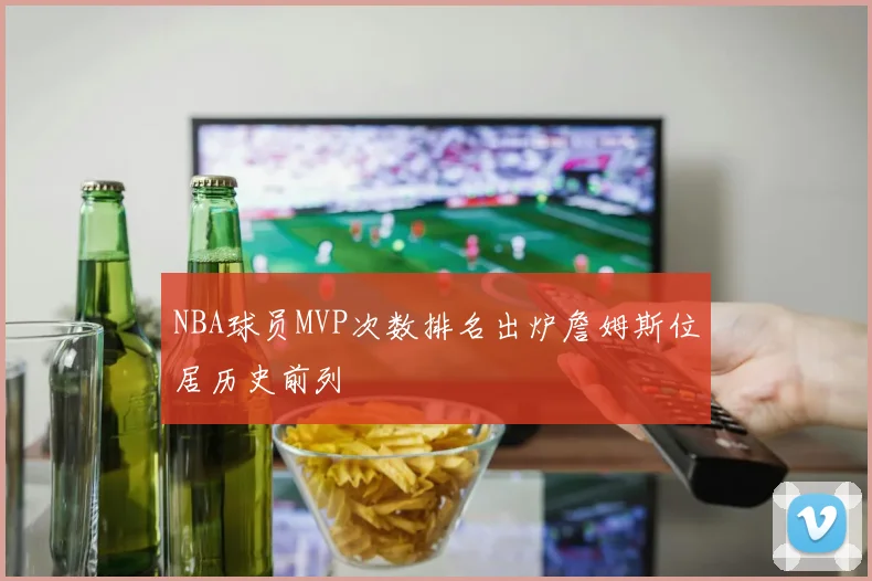 NBA球员MVP次数排名出炉詹姆斯位居历史前列