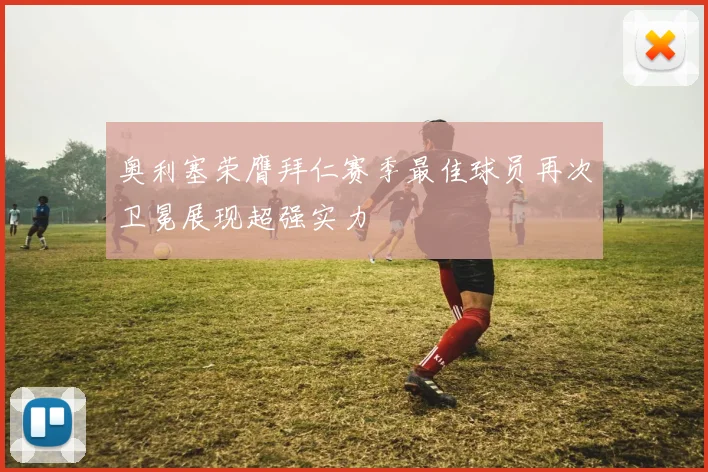 奥利塞荣膺拜仁赛季最佳球员再次卫冕展现超强实力