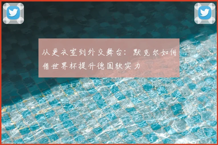 从更衣室到外交舞台:默克尔如何借世界杯提升德国软实力