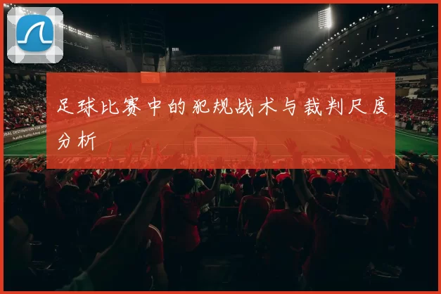 足球比赛中的犯规战术与裁判尺度分析