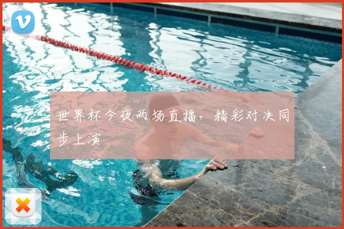 世界杯今夜两场直播，精彩对决同步上演