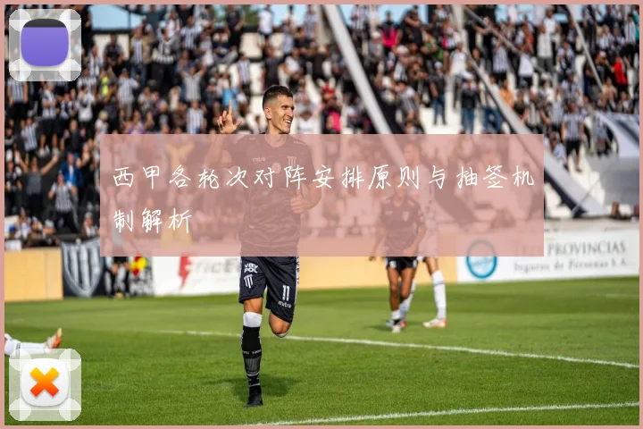 西甲各轮次对阵安排原则与抽签机制解析