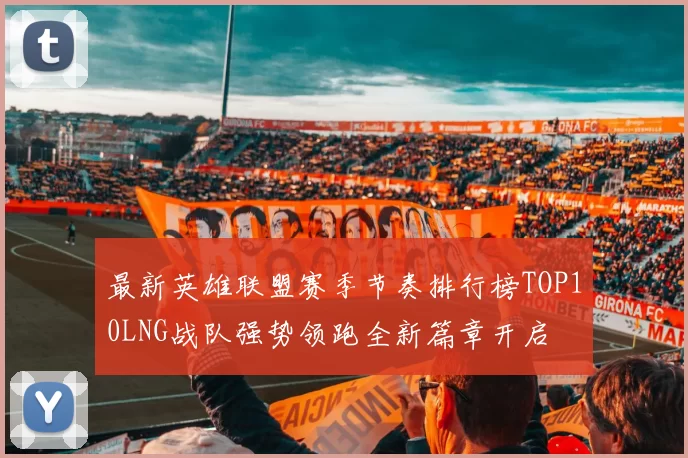 最新英雄联盟赛季节奏排行榜TOP10LNG战队强势领跑全新篇章开启