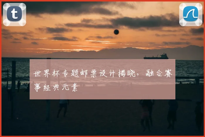 世界杯专题邮票设计揭晓,融合赛事经典元素