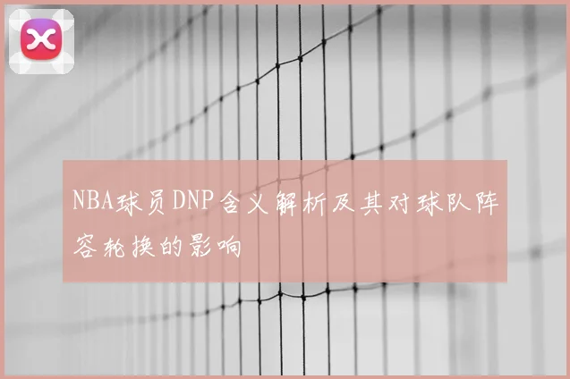 NBA球员DNP含义解析及其对球队阵容轮换的影响