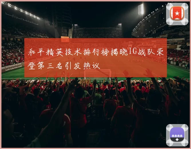 和平精英技术排行榜揭晓IG战队荣登第三名引发热议