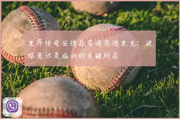 里昂传奇安德森寄语恩德里克：进球意识是成功的关键所在