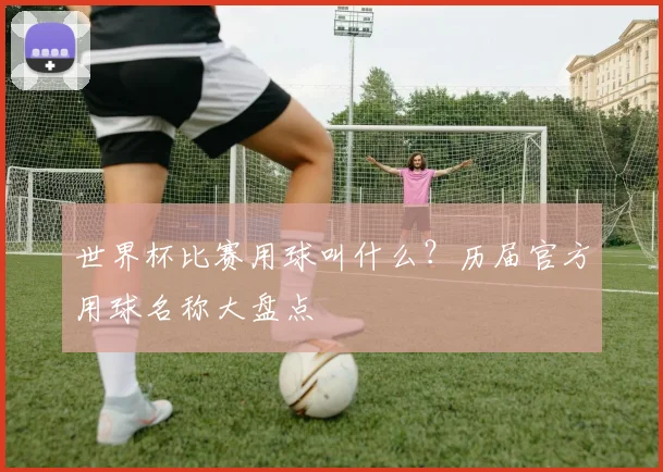 世界杯比赛用球叫什么？历届官方用球名称大盘点