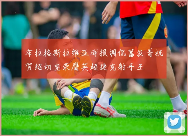 布拉格斯拉维亚海报调侃蓄发哥祝贺绍切克荣膺英超捷克射手王