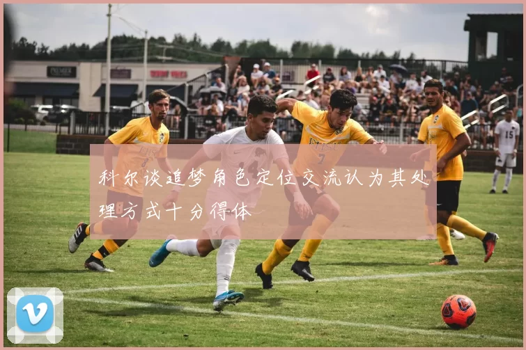 科尔谈追梦角色定位交流认为其处理方式十分得体