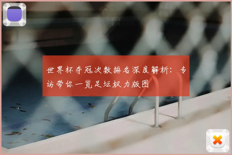 世界杯夺冠次数排名深度解析：专访带你一览足坛权力版图