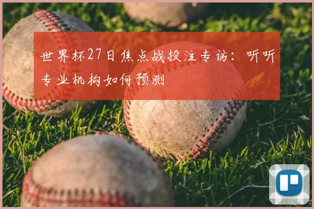 世界杯27日焦点战投注专访：听听专业机构如何预测