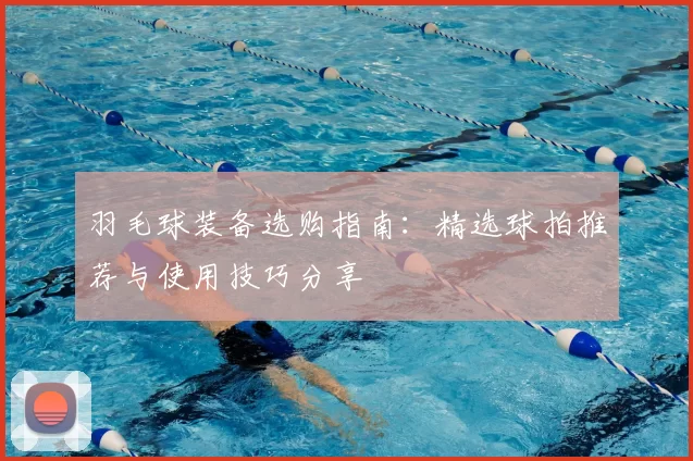 羽毛球装备选购指南：精选球拍推荐与使用技巧分享