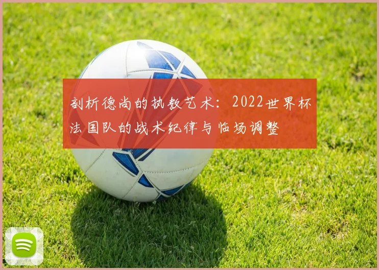 剖析德尚的执教艺术:2022世界杯法国队的战术纪律与临场调整