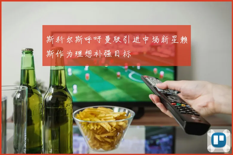 斯科尔斯呼吁曼联引进中场新星赖斯作为理想补强目标