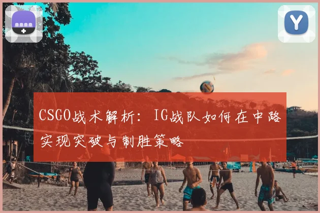 CSGO战术解析：IG战队如何在中路实现突破与制胜策略