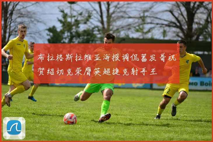 布拉格斯拉维亚海报调侃蓄发哥祝贺绍切克荣膺英超捷克射手王