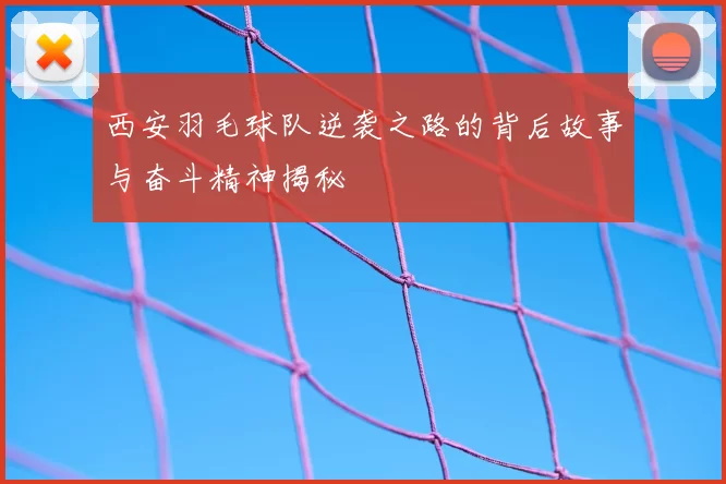 西安羽毛球队逆袭之路的背后故事与奋斗精神揭秘