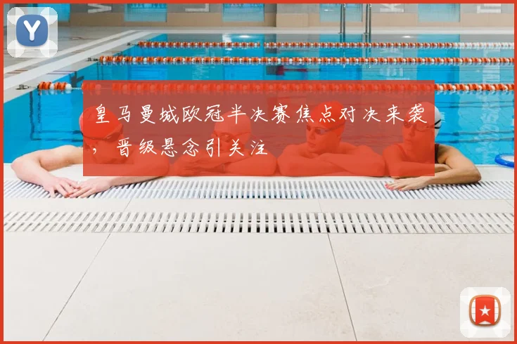 皇马曼城欧冠半决赛焦点对决来袭，晋级悬念引关注