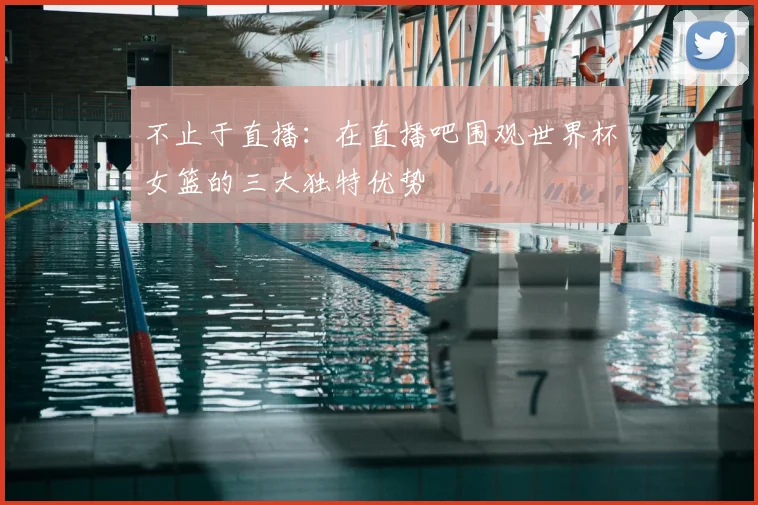 不止于直播：在直播吧围观世界杯女篮的三大独特优势