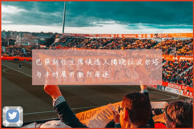 巴萨新任主席候选人揭晓拉波尔塔与丰特展开激烈角逐