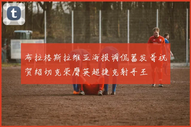 布拉格斯拉维亚海报调侃蓄发哥祝贺绍切克荣膺英超捷克射手王