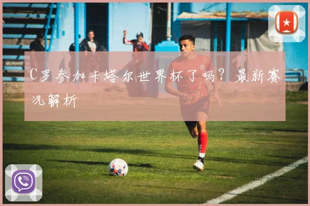 C罗参加卡塔尔世界杯了吗？最新赛况解析