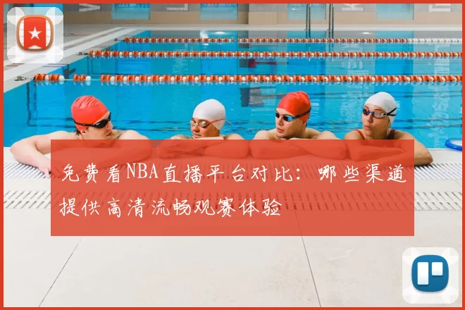 免费看NBA直播平台对比：哪些渠道提供高清流畅观赛体验