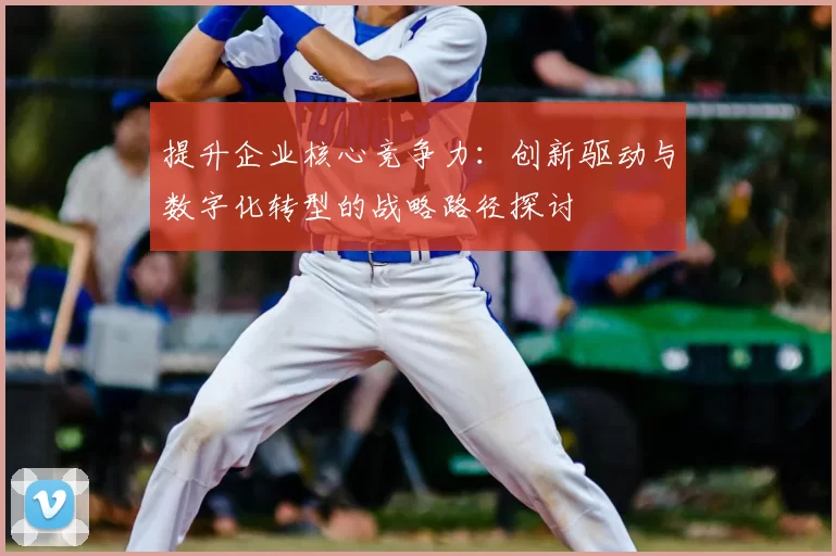 提升企业核心竞争力：创新驱动与数字化转型的战略路径探讨