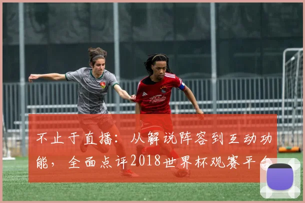 不止于直播：从解说阵容到互动功能，全面点评2018世界杯观赛平台
